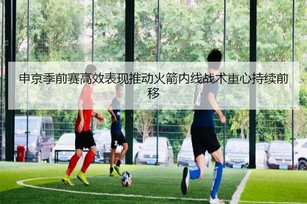 申京季前赛高效表现推动火箭内线战术重心持续前移