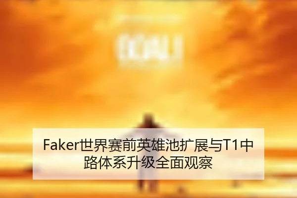 Faker世界赛前英雄池扩展与T1中路体系升级全面观察